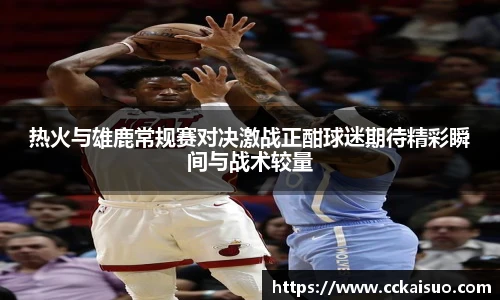 热火与雄鹿常规赛对决激战正酣球迷期待精彩瞬间与战术较量